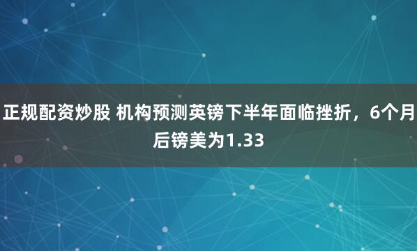 正规配资炒股 机构预测英镑下半年面临挫折，6个月后镑美为1.33