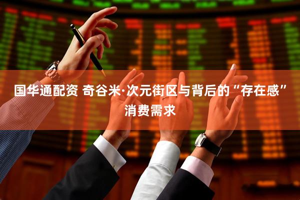国华通配资 奇谷米·次元街区与背后的“存在感”消费需求