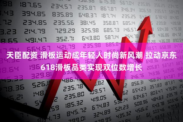 天臣配资 滑板运动成年轻人时尚新风潮 拉动京东618滑板品类实现双位数增长