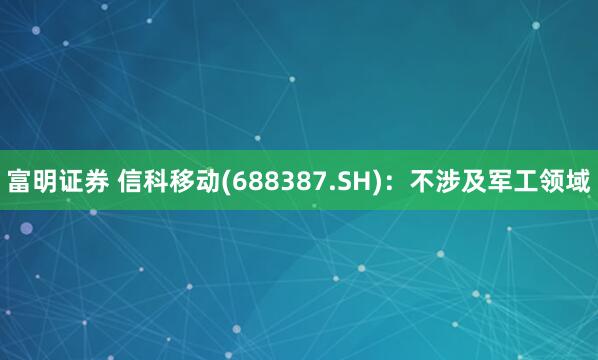 富明证券 信科移动(688387.SH)：不涉及军工领域