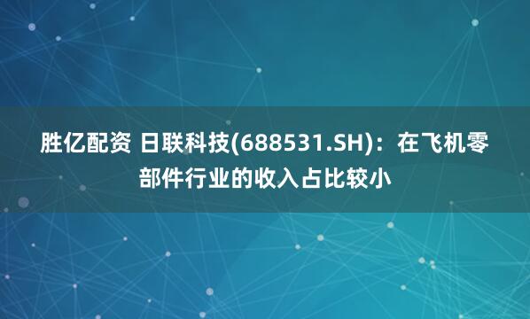 胜亿配资 日联科技(688531.SH)：在飞机零部件行业的收入占比较小