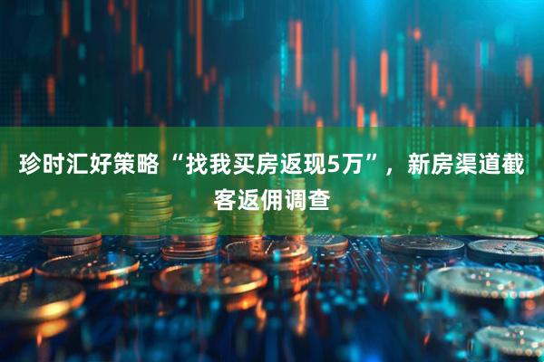珍时汇好策略 “找我买房返现5万”，新房渠道截客返佣调查