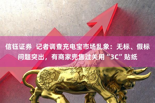 信钰证券  记者调查充电宝市场乱象：无标、假标问题突出，有商家兜售过关用“3C”贴纸