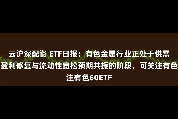 云沪深配资 ETF日报：有色金属行业正处于供需错配、盈利修复与流动性宽松预期共振的阶段，可关注有色60ETF