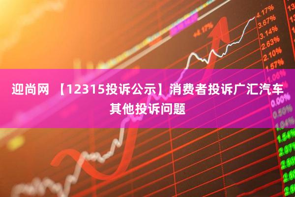 迎尚网 【12315投诉公示】消费者投诉广汇汽车其他投诉问题