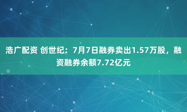浩广配资 创世纪：7月7日融券卖出1.57万股，融资融券余额7.72亿元