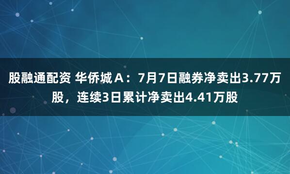 股融通配资 华侨城Ａ：7月7日融券净卖出3.77万股，连续3日累计净卖出4.41万股