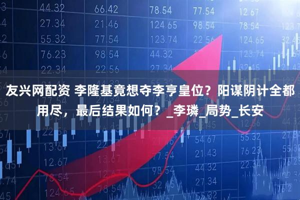 友兴网配资 李隆基竟想夺李亨皇位？阳谋阴计全都用尽，最后结果如何？_李璘_局势_长安