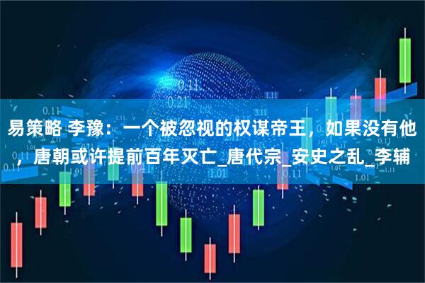 易策略 李豫：一个被忽视的权谋帝王，如果没有他，唐朝或许提前百年灭亡_唐代宗_安史之乱_李辅
