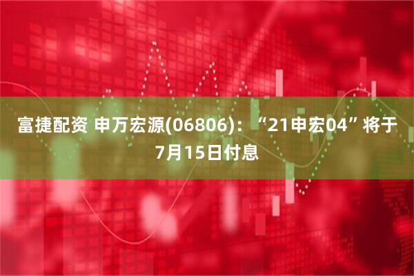富捷配资 申万宏源(06806)：“21申宏04”将于7月15日付息