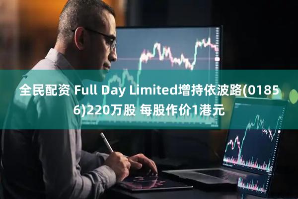 全民配资 Full Day Limited增持依波路(01856)220万股 每股作价1港元