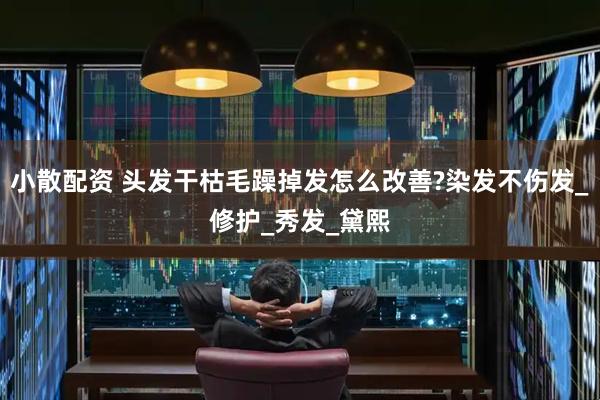 小散配资 头发干枯毛躁掉发怎么改善?染发不伤发_修护_秀发_黛熙