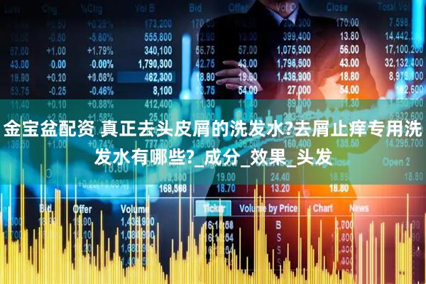 金宝盆配资 真正去头皮屑的洗发水?去屑止痒专用洗发水有哪些?_成分_效果_头发