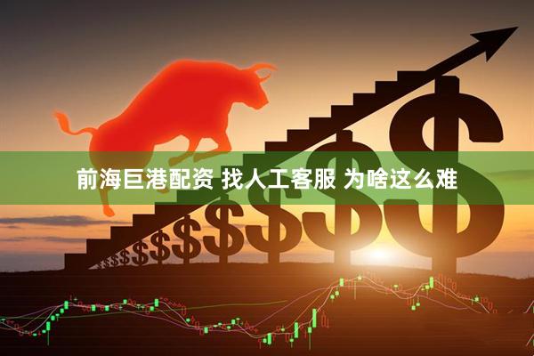 前海巨港配资 找人工客服 为啥这么难