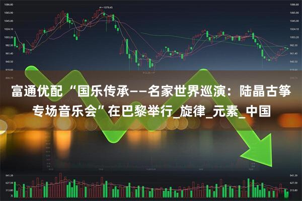 富通优配 “国乐传承——名家世界巡演：陆晶古筝专场音乐会”在巴黎举行_旋律_元素_中国