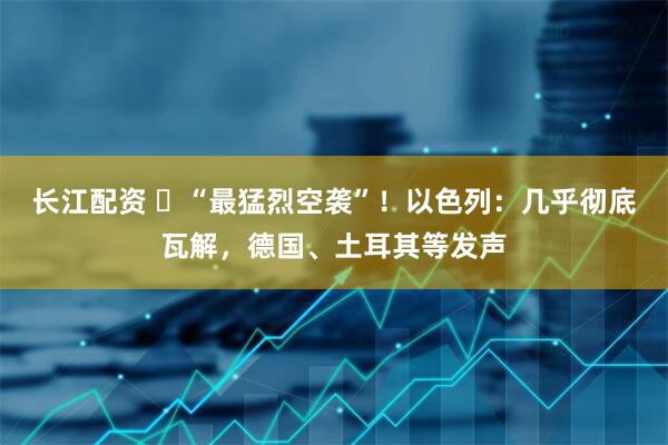 长江配资 ​“最猛烈空袭”！以色列：几乎彻底瓦解，德国、土耳其等发声