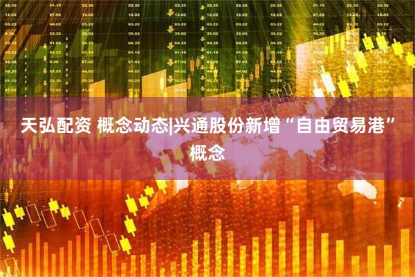 天弘配资 概念动态|兴通股份新增“自由贸易港”概念