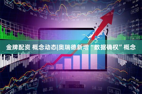 金牌配资 概念动态|奥瑞德新增“数据确权”概念