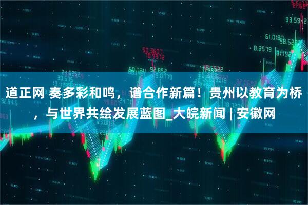 道正网 奏多彩和鸣，谱合作新篇！贵州以教育为桥，与世界共绘发展蓝图_大皖新闻 | 安徽网