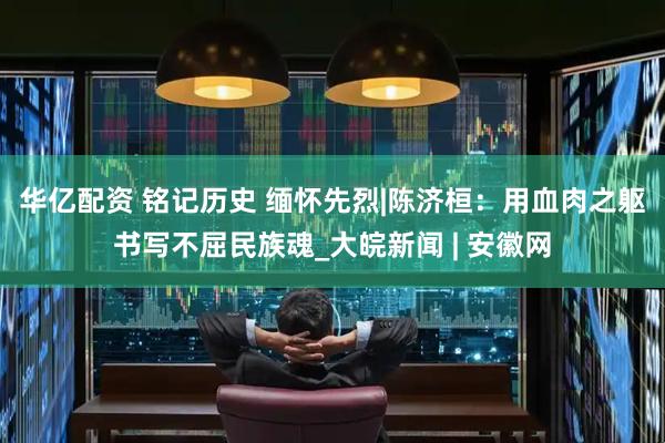 华亿配资 铭记历史 缅怀先烈|陈济桓：用血肉之躯书写不屈民族魂_大皖新闻 | 安徽网