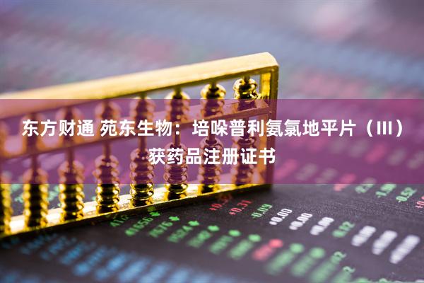 东方财通 苑东生物：培哚普利氨氯地平片（Ⅲ）获药品注册证书
