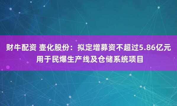 财牛配资 壶化股份：拟定增募资不超过5.86亿元 用于民爆生产线及仓储系统项目