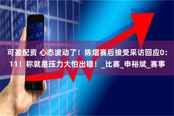 可盈配资 心态波动了！陈熠赛后接受采访回应0：11！称就是压力大怕出错！_比赛_申裕斌_赛事