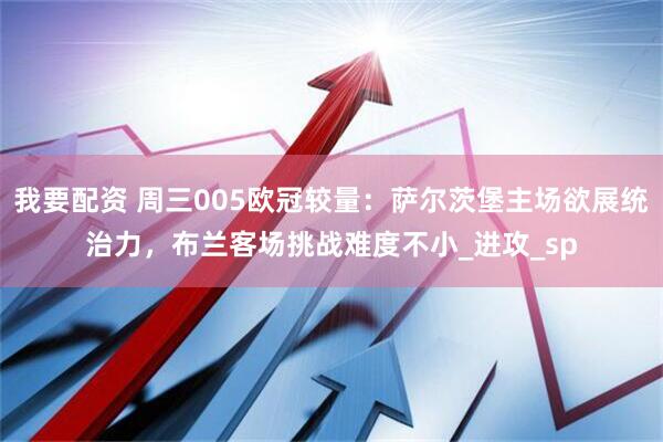 我要配资 周三005欧冠较量：萨尔茨堡主场欲展统治力，布兰客场挑战难度不小_进攻_sp