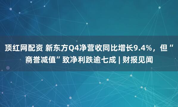 顶红网配资 新东方Q4净营收同比增长9.4%，但“商誉减值”致净利跌逾七成 | 财报见闻