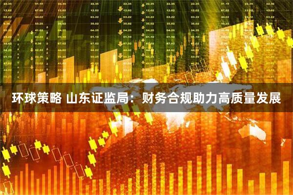 环球策略 山东证监局：财务合规助力高质量发展