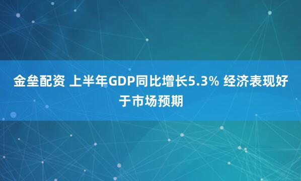 金垒配资 上半年GDP同比增长5.3% 经济表现好于市场预期