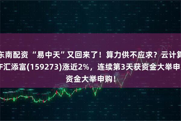 东南配资 “易中天”又回来了！算力供不应求？云计算ETF汇添富(159273)涨近2%，连续第3天获资金大举申购！
